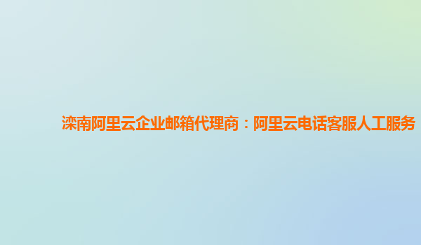 滦南阿里云企业邮箱代理商：阿里云电话客服人工服务