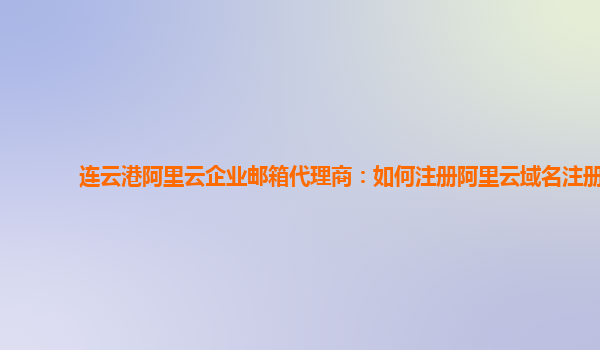 连云港阿里云企业邮箱代理商：如何注册阿里云域名注册