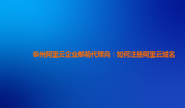 泰州阿里云企业邮箱代理商：如何注册阿里云域名