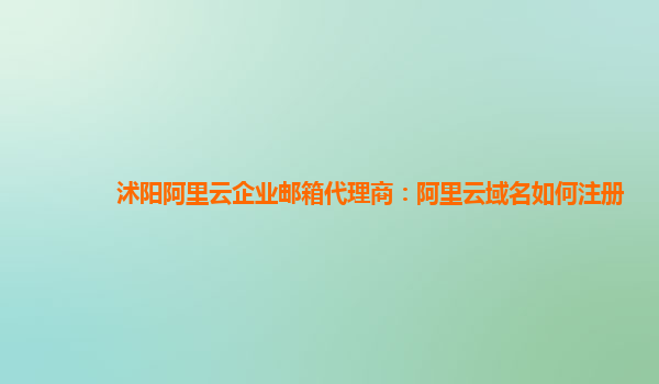 沭阳阿里云企业邮箱代理商：阿里云域名如何注册