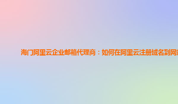 海门阿里云企业邮箱代理商：如何在阿里云注册域名到网站