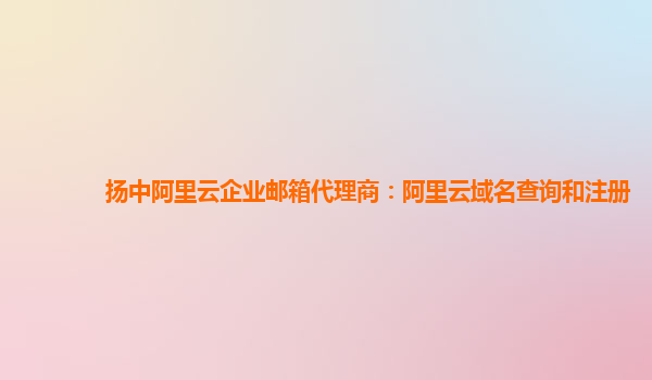 扬中阿里云企业邮箱代理商：阿里云域名查询和注册