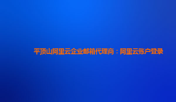 平顶山阿里云企业邮箱代理商：阿里云账户登录