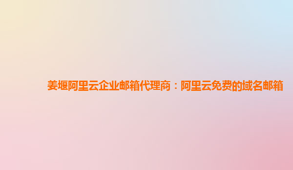 姜堰阿里云企业邮箱代理商：阿里云免费的域名邮箱