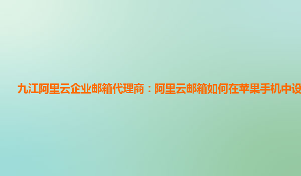 九江阿里云企业邮箱代理商：阿里云邮箱如何在苹果手机中设置密码