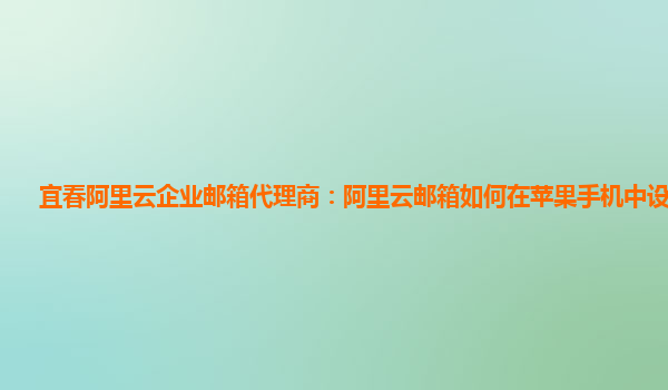 宜春阿里云企业邮箱代理商：阿里云邮箱如何在苹果手机中设置地址