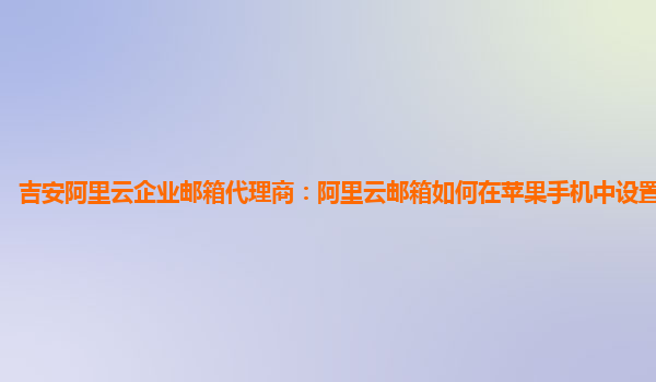 吉安阿里云企业邮箱代理商：阿里云邮箱如何在苹果手机中设置密码登录