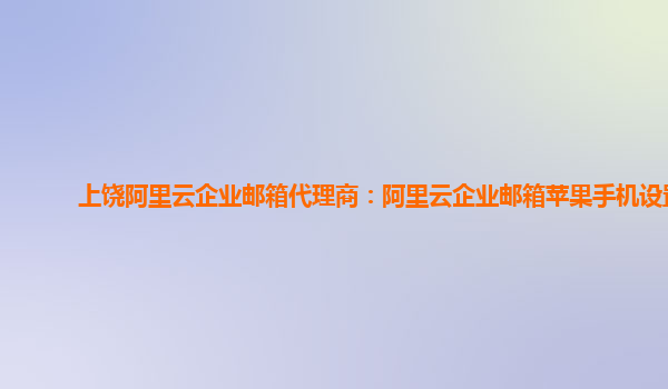 上饶阿里云企业邮箱代理商：阿里云企业邮箱苹果手机设置