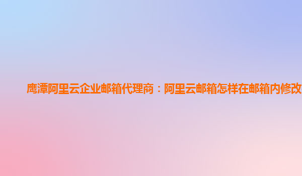 鹰潭阿里云企业邮箱代理商：阿里云邮箱怎样在邮箱内修改密码