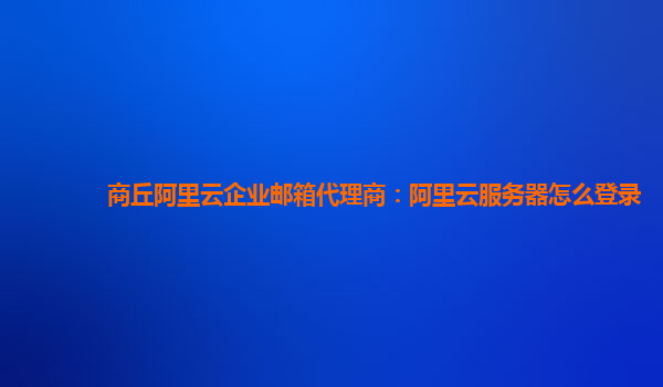 商丘阿里云企业邮箱代理商：阿里云服务器怎么登录