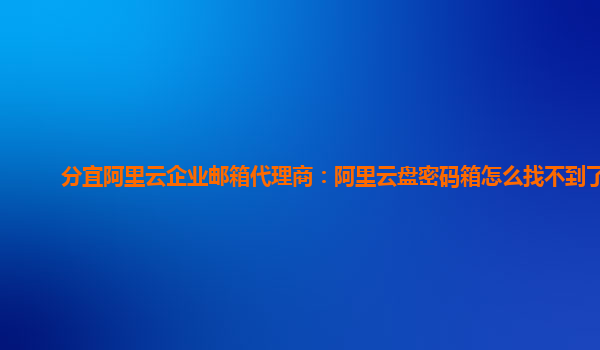 分宜阿里云企业邮箱代理商：阿里云盘密码箱怎么找不到了呀