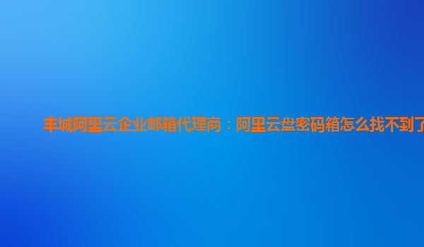 丰城阿里云企业邮箱代理商：阿里云盘密码箱怎么找不到了呢