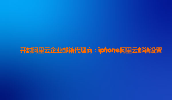 开封阿里云企业邮箱代理商：iphone阿里云邮箱设置