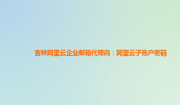 吉林阿里云企业邮箱代理商：阿里云子账户密码