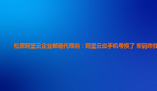 松原阿里云企业邮箱代理商：阿里云盘手机号换了 密码咋找回