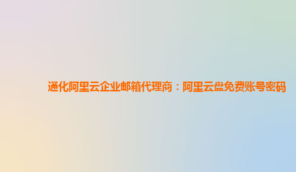 通化阿里云企业邮箱代理商：阿里云盘免费账号密码