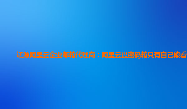 辽源阿里云企业邮箱代理商：阿里云盘密码箱只有自己能看到吧