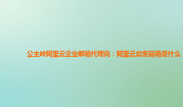 公主岭阿里云企业邮箱代理商：阿里云盘密码箱是什么