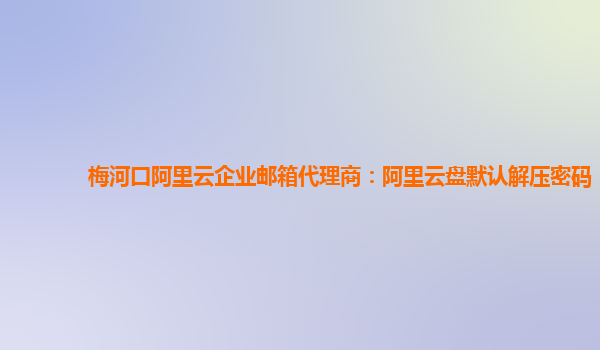 梅河口阿里云企业邮箱代理商：阿里云盘默认解压密码