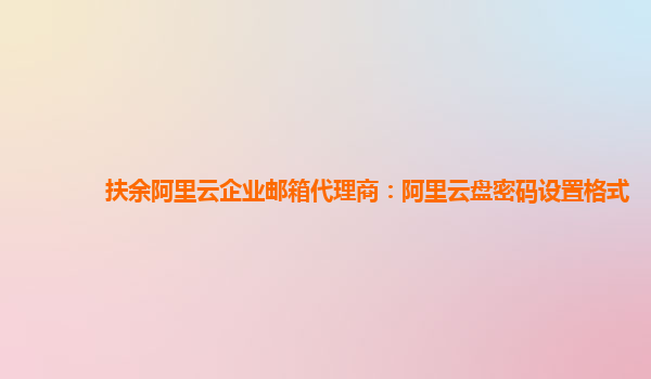 扶余阿里云企业邮箱代理商：阿里云盘密码设置格式