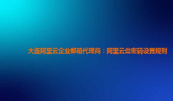 大连阿里云企业邮箱代理商：阿里云盘密码设置规则