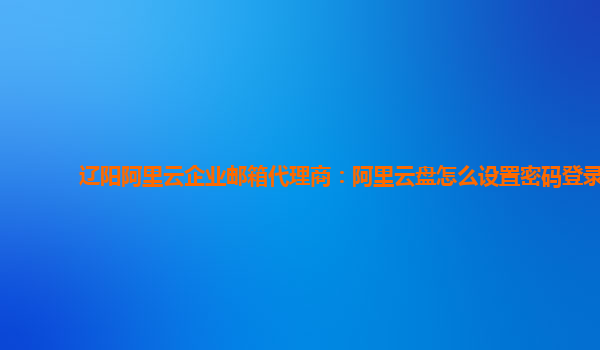 辽阳阿里云企业邮箱代理商：阿里云盘怎么设置密码登录