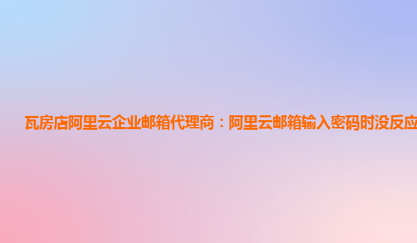 瓦房店阿里云企业邮箱代理商：阿里云邮箱输入密码时没反应怎么办