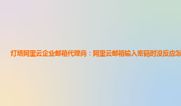 灯塔阿里云企业邮箱代理商：阿里云邮箱输入密码时没反应怎么回事