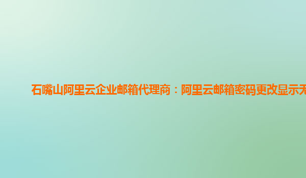 石嘴山阿里云企业邮箱代理商：阿里云邮箱密码更改显示无效