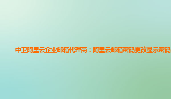 中卫阿里云企业邮箱代理商：阿里云邮箱密码更改显示密码错误