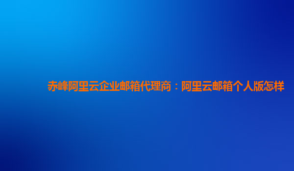 赤峰阿里云企业邮箱代理商：阿里云邮箱个人版怎样