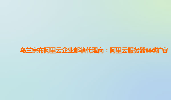 乌兰察布阿里云企业邮箱代理商：阿里云服务器ssd扩容