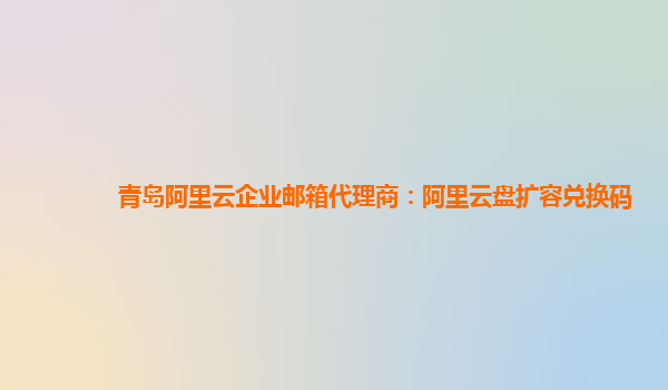 青岛阿里云企业邮箱代理商：阿里云盘扩容兑换码