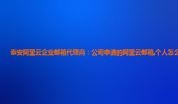 泰安阿里云企业邮箱代理商：公司申请的阿里云邮箱,个人怎么登录