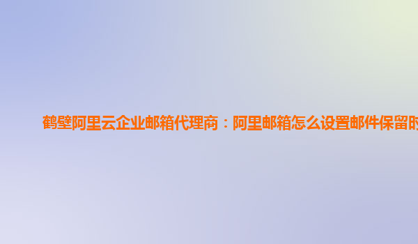 鹤壁阿里云企业邮箱代理商：阿里邮箱怎么设置邮件保留时间