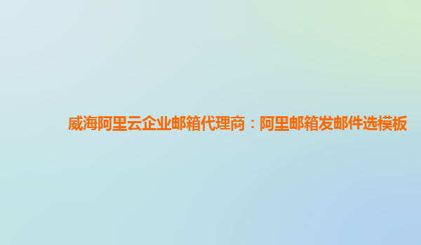 威海阿里云企业邮箱代理商：阿里邮箱发邮件选模板