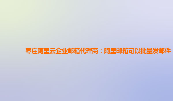 枣庄阿里云企业邮箱代理商：阿里邮箱可以批量发邮件