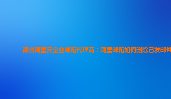 德州阿里云企业邮箱代理商：阿里邮箱如何删除已发邮件