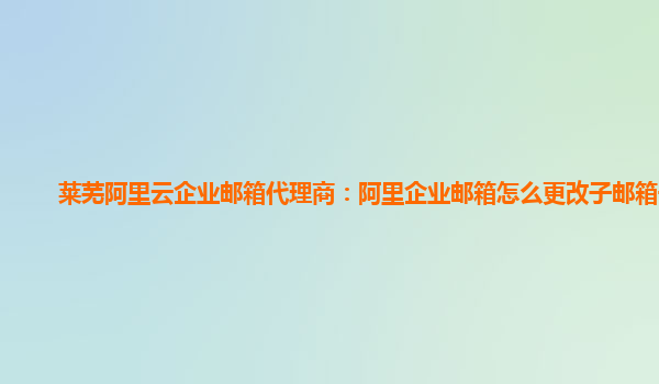 莱芜阿里云企业邮箱代理商：阿里企业邮箱怎么更改子邮箱号码