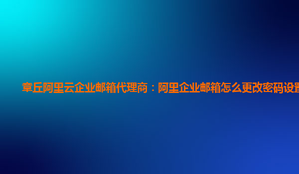 章丘阿里云企业邮箱代理商：阿里企业邮箱怎么更改密码设置方法