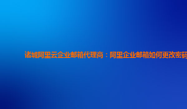 诸城阿里云企业邮箱代理商：阿里企业邮箱如何更改密码