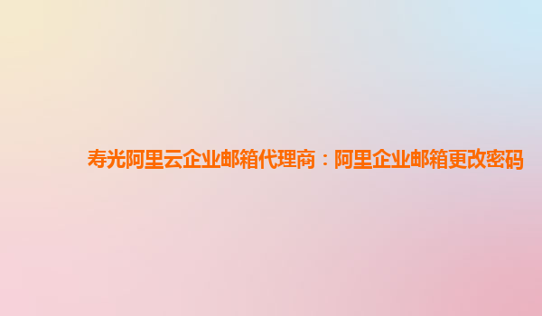 寿光阿里云企业邮箱代理商：阿里企业邮箱更改密码