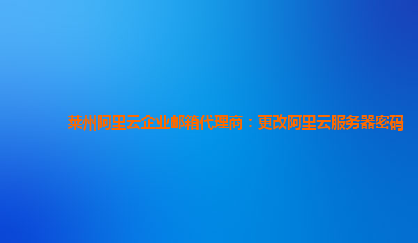 莱州阿里云企业邮箱代理商：更改阿里云服务器密码