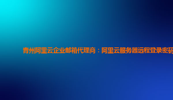 青州阿里云企业邮箱代理商：阿里云服务器远程登录密码