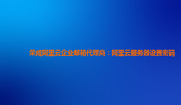 荣成阿里云企业邮箱代理商：阿里云服务器设置密码