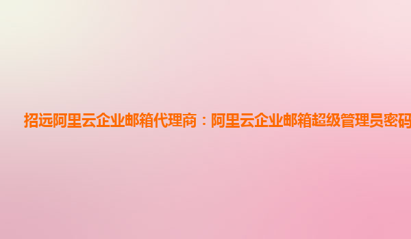 招远阿里云企业邮箱代理商：阿里云企业邮箱超级管理员密码是多少