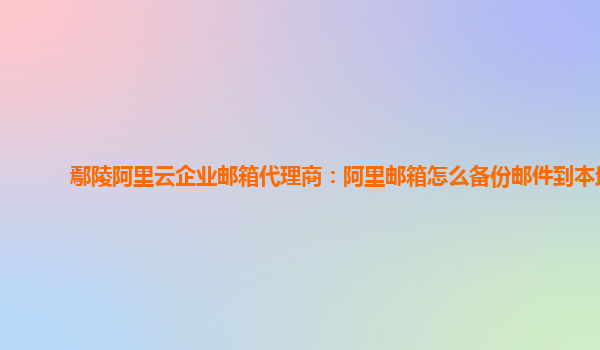 鄢陵阿里云企业邮箱代理商：阿里邮箱怎么备份邮件到本地