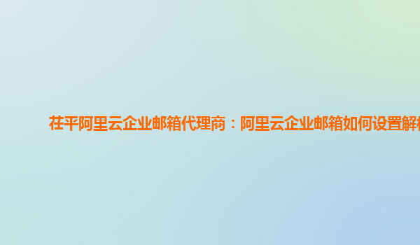 茌平阿里云企业邮箱代理商：阿里云企业邮箱如何设置解析