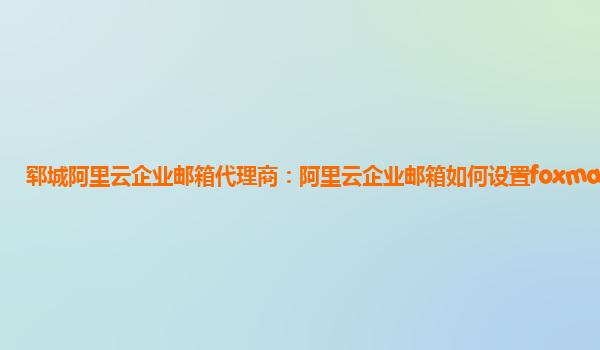 郓城阿里云企业邮箱代理商：阿里云企业邮箱如何设置foxmail