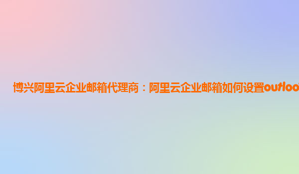 博兴阿里云企业邮箱代理商：阿里云企业邮箱如何设置outlook